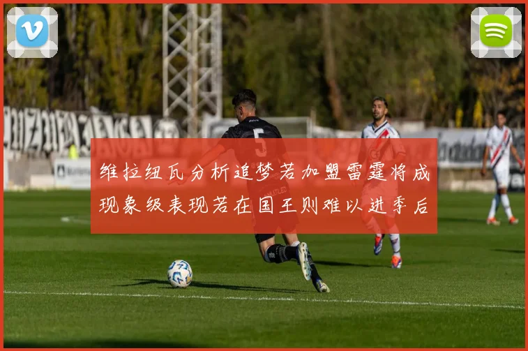 维拉纽瓦分析追梦若加盟雷霆将成现象级表现若在国王则难以进季后赛