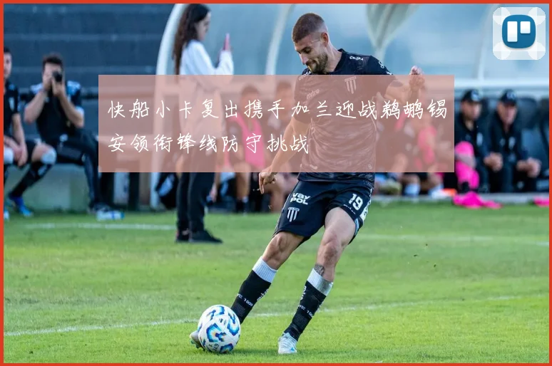 快船小卡复出携手加兰迎战鹈鹕锡安领衔锋线防守挑战