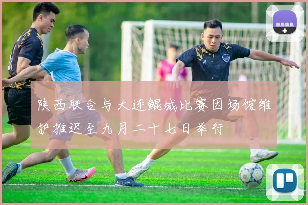 陕西联合与大连鲲城比赛因场馆维护推迟至九月二十七日举行