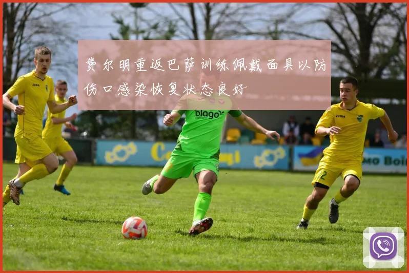 费尔明重返巴萨训练佩戴面具以防伤口感染恢复状态良好