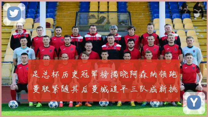 足总杯历史冠军榜揭晓阿森纳领跑曼联紧随其后曼城追平三队成新挑战
