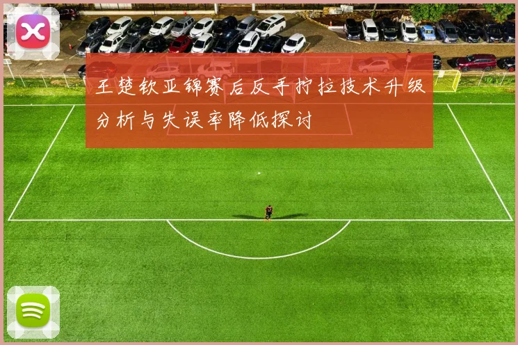 王楚钦亚锦赛后反手拧拉技术升级分析与失误率降低探讨