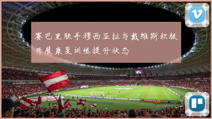 赛巴里联手穆西亚拉与戴维斯积极开展康复训练提升状态