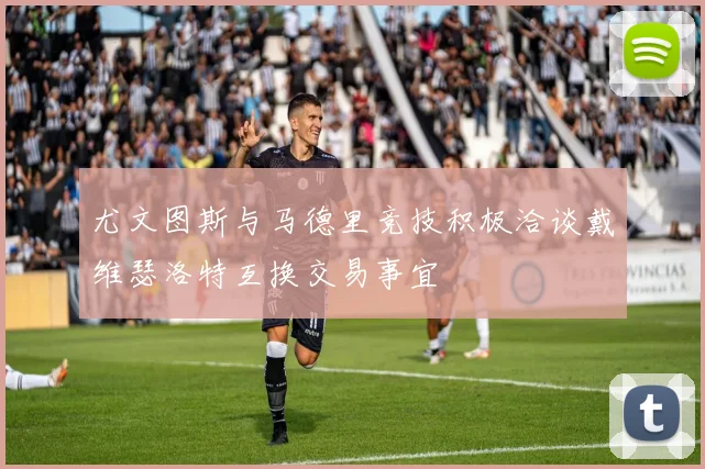 尤文图斯与马德里竞技积极洽谈戴维瑟洛特互换交易事宜