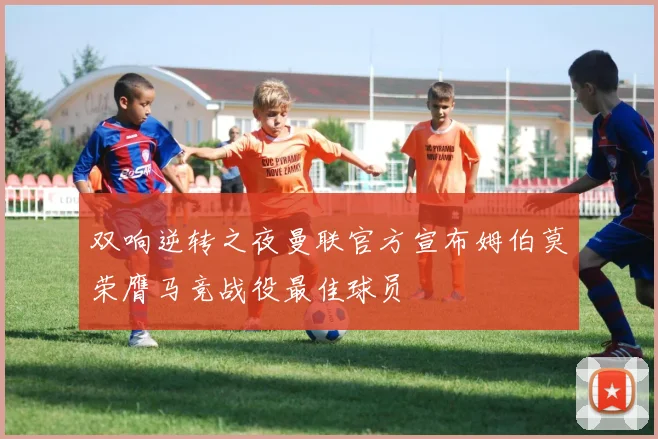 双响逆转之夜曼联官方宣布姆伯莫荣膺马竞战役最佳球员