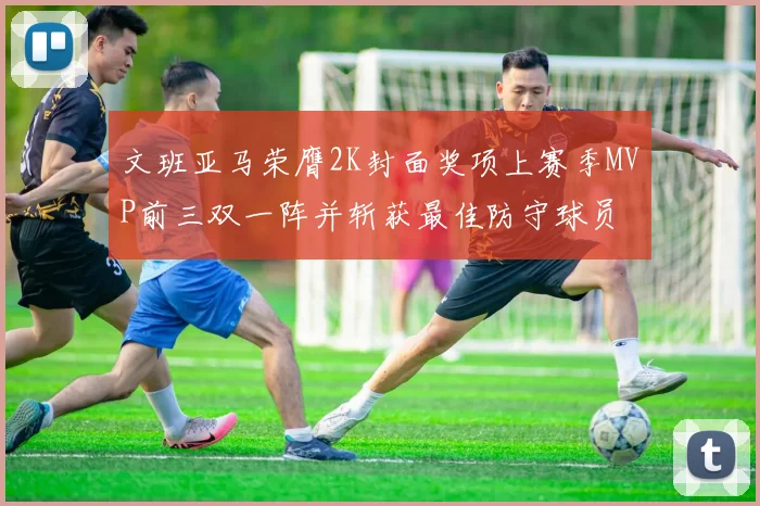 文班亚马荣膺2K封面奖项上赛季MVP前三双一阵并斩获最佳防守球员