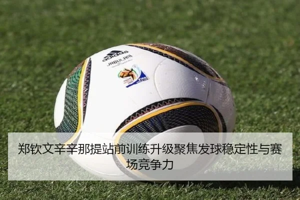 郑钦文辛辛那提站前训练升级聚焦发球稳定性与赛场竞争力