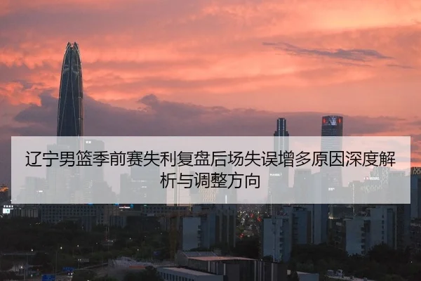 辽宁男篮季前赛失利复盘后场失误增多原因深度解析与调整方向